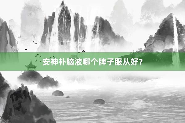 安神补脑液哪个牌子服从好？